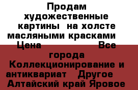 Продам художественные картины  на холсте масляными красками. › Цена ­ 8000-25000 - Все города Коллекционирование и антиквариат » Другое   . Алтайский край,Яровое г.